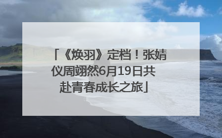 《焕羽》定档！张婧仪周翊然6月19日共赴青春成长之旅
