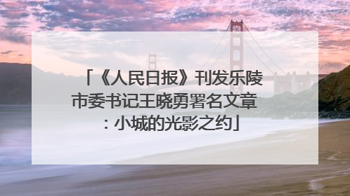 《人民日报》刊发乐陵市委书记王晓勇署名文章：小城的光影之约