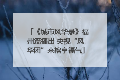 《城市风华录》福州篇播出 央视“风华团”来榕享福气