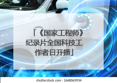 《国家工程师》纪录片全国科技工作者日开播