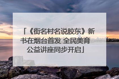 《街名村名说胶东》新书在烟台首发 全民美育公益讲座同步开启