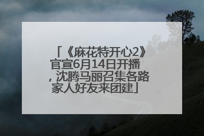 《麻花特开心2》官宣6月14日开播，沈腾马丽召集各路家人好友来团建