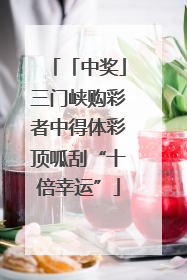 「中奖」三门峡购彩者中得体彩顶呱刮“十倍幸运”