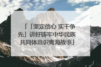 「坚定信心 实干争先」讲好铸牢中华民族共同体意识青海故事