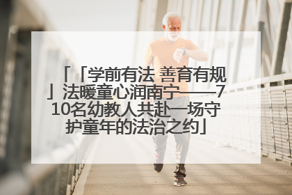 「学前有法 善育有规」法暖童心润南宁——710名幼教人共赴一场守护童年的法治之约