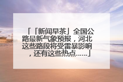 「新闻早茶」全国公路最新气象预报，河北这些路段将受雷暴影响，还有这些热点……