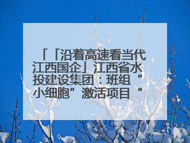 「沿着高速看当代江西国企」江西省水投建设集团：班组“小细胞”激活项目“大建设”