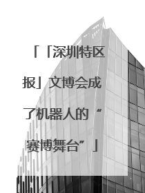 「深圳特区报」文博会成了机器人的“赛博舞台”