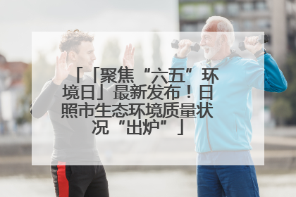 「聚焦“六五”环境日」最新发布！日照市生态环境质量状况“出炉”