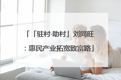 「驻村·助村」刘同旺：惠民产业拓宽致富路