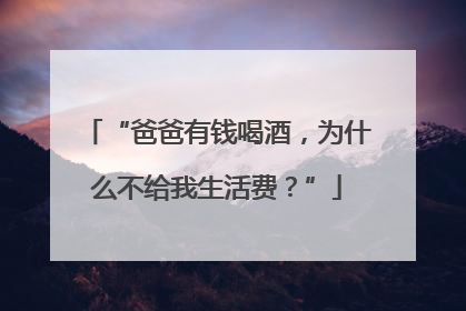 “爸爸有钱喝酒，为什么不给我生活费？”