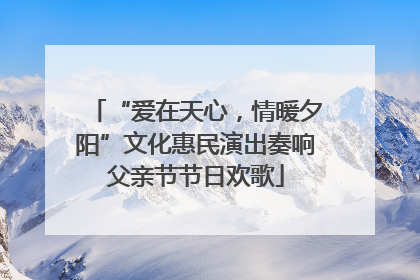 “爱在天心，情暖夕阳”文化惠民演出奏响父亲节节日欢歌