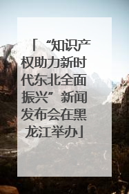 “知识产权助力新时代东北全面振兴”新闻发布会在黑龙江举办