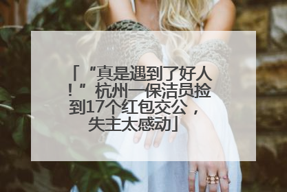 “真是遇到了好人！”杭州一保洁员捡到17个红包交公，失主太感动
