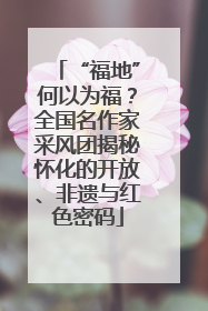 “福地”何以为福？全国名作家采风团揭秘怀化的开放、非遗与红色密码
