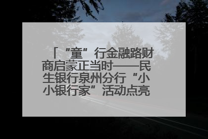 “童”行金融路财商启蒙正当时——民生银行泉州分行“小小银行家”活动点亮少年金融第一课