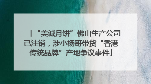“美诚月饼”佛山生产公司已注销，涉小杨哥带货“香港传统品牌”产地争议事件