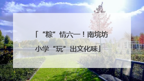 “粽”情六一！南垸坊小学“玩”出文化味