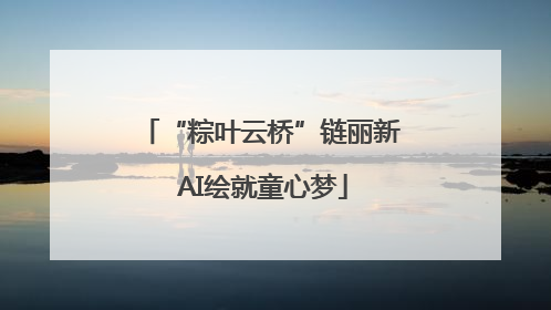 “粽叶云桥”链丽新 AI绘就童心梦