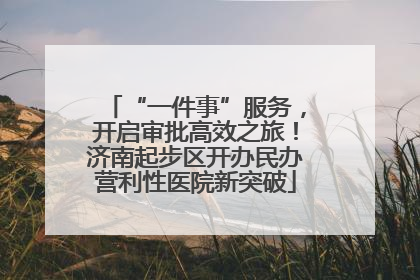 “一件事”服务，开启审批高效之旅！济南起步区开办民办营利性医院新突破