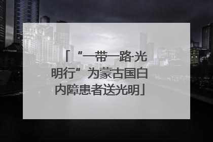 “一带一路·光明行”为蒙古国白内障患者送光明