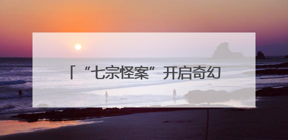 “七宗怪案”开启奇幻冒险世界 电视剧《七根心简》亮相暑期档