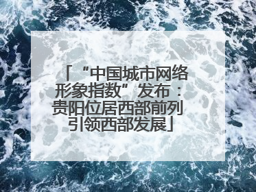 “中国城市网络形象指数”发布：贵阳位居西部前列 引领西部发展
