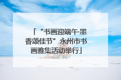 “书画迎端午·墨香颂佳节”永州市书画雅集活动举行