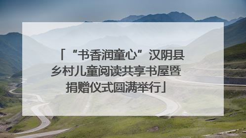 “书香润童心”汉阴县乡村儿童阅读共享书屋暨捐赠仪式圆满举行