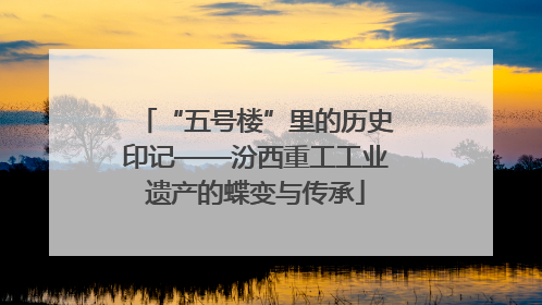 “五号楼”里的历史印记——汾西重工工业遗产的蝶变与传承