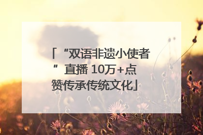 “双语非遗小使者”直播 10万+点赞传承传统文化