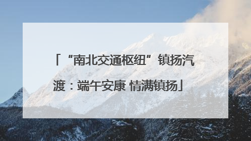 “南北交通枢纽”镇扬汽渡：端午安康 情满镇扬
