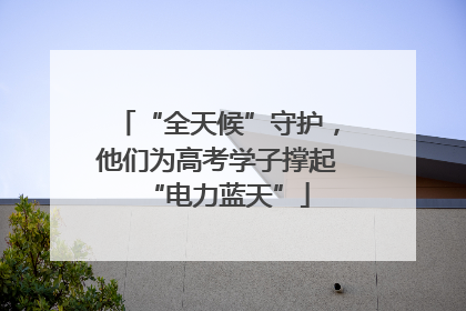 “全天候”守护，他们为高考学子撑起“电力蓝天”