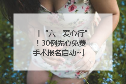 “六一爱心行”！30例先心免费手术报名启动~