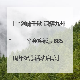“剑啸千秋 词耀九州”——辛弃疾诞辰885周年纪念活动启幕