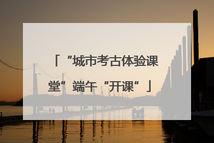 “城市考古体验课堂”端午“开课”