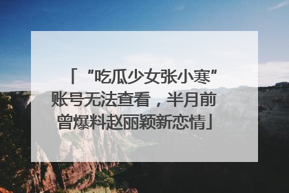 “吃瓜少女张小寒”账号无法查看，半月前曾爆料赵丽颖新恋情