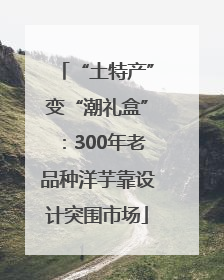 “土特产”变“潮礼盒”：300年老品种洋芋靠设计突围市场
