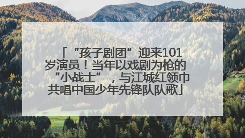 “孩子剧团”迎来101岁演员！当年以戏剧为枪的“小战士”，与江城红领巾共唱中国少年先锋队队歌