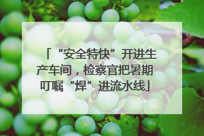 “安全特快”开进生产车间，检察官把暑期叮嘱“焊”进流水线