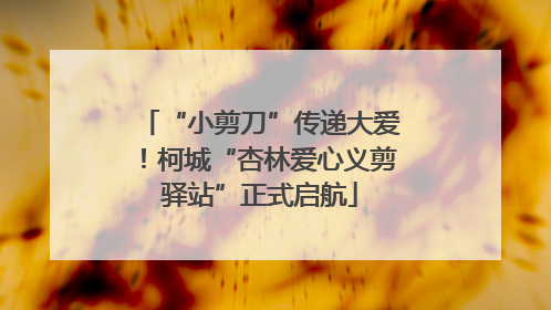 “小剪刀”传递大爱！柯城“杏林爱心义剪驿站”正式启航