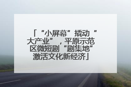 “小屏幕”撬动“大产业”，平原示范区微短剧“剧集地”激活文化新经济