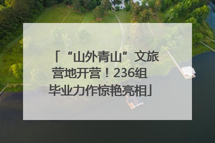 “山外青山”文旅营地开营！236组毕业力作惊艳亮相