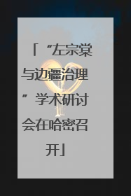 “左宗棠与边疆治理”学术研讨会在哈密召开