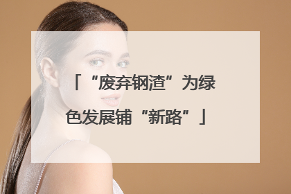 “废弃钢渣”为绿色发展铺“新路”