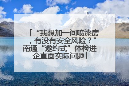 “我想加一间喷漆房，有没有安全风险？”南通“邀约式”体检进企直面实际问题