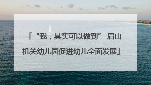 “我，其实可以做到” 眉山机关幼儿园促进幼儿全面发展