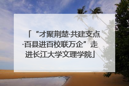 “才聚荆楚·共建支点·百县进百校联万企”走进长江大学文理学院