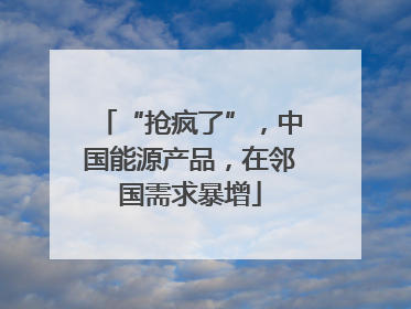 “抢疯了”，中国能源产品，在邻国需求暴增
