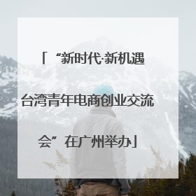 “新时代·新机遇 台湾青年电商创业交流会”在广州举办